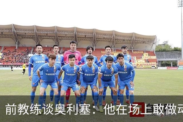 前教练谈奥利塞：他在场上敢做动作不怕丢球，上限无法预估